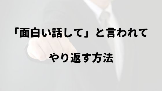 面白い話してよ とムチャぶりをされた時にやり返す方法 だいのブログ